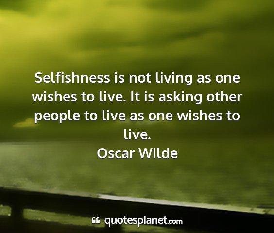 Oscar wilde - selfishness is not living as one wishes to live....