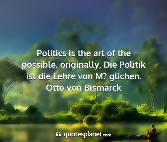 Otto von bismarck - politics is the art of the possible. originally,...