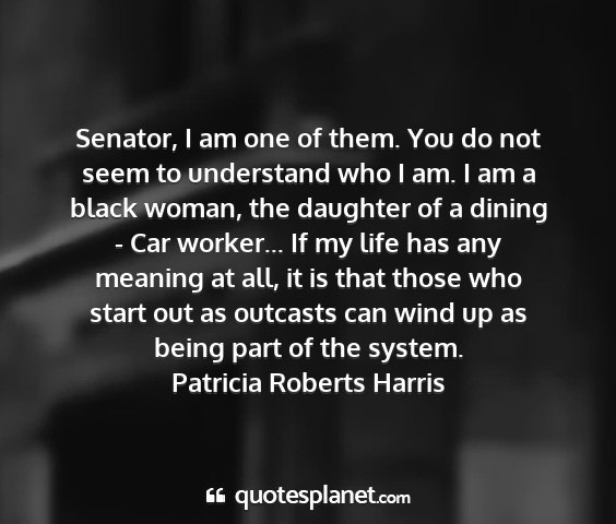 Patricia roberts harris - senator, i am one of them. you do not seem to...