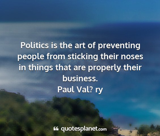 Paul val? ry - politics is the art of preventing people from...