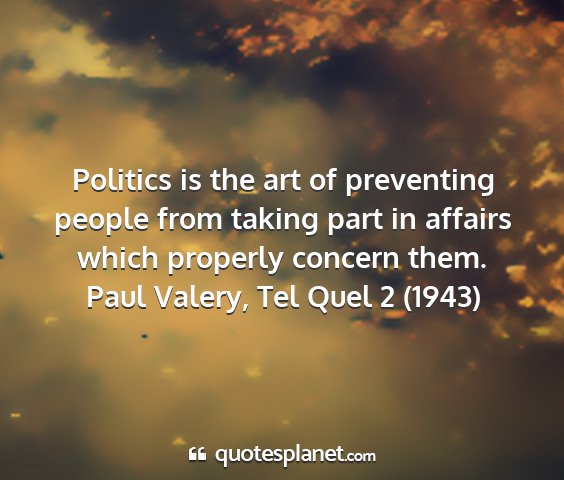 Paul valery, tel quel 2 (1943) - politics is the art of preventing people from...
