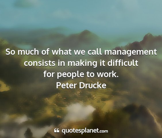 Peter drucke - so much of what we call management consists in...