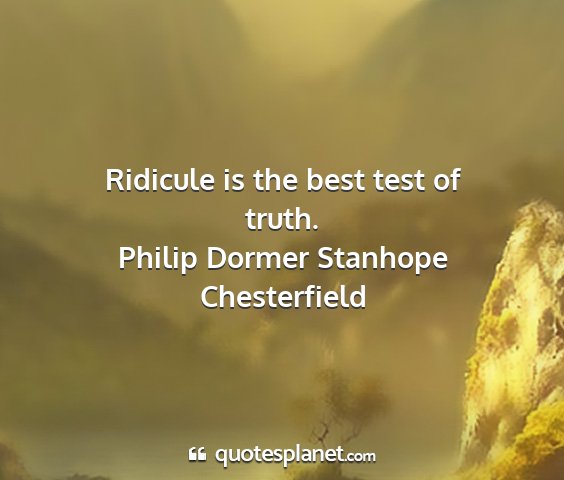 Philip dormer stanhope chesterfield - ridicule is the best test of truth....