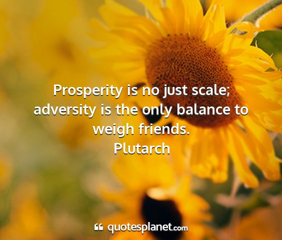 Plutarch - prosperity is no just scale; adversity is the...