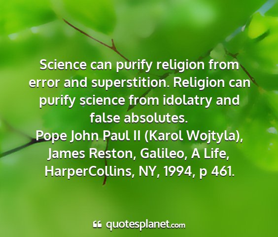 Pope john paul ii (karol wojtyla), james reston, galileo, a life, harpercollins, ny, 1994, p 461. - science can purify religion from error and...