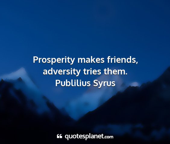 Publilius syrus - prosperity makes friends, adversity tries them....