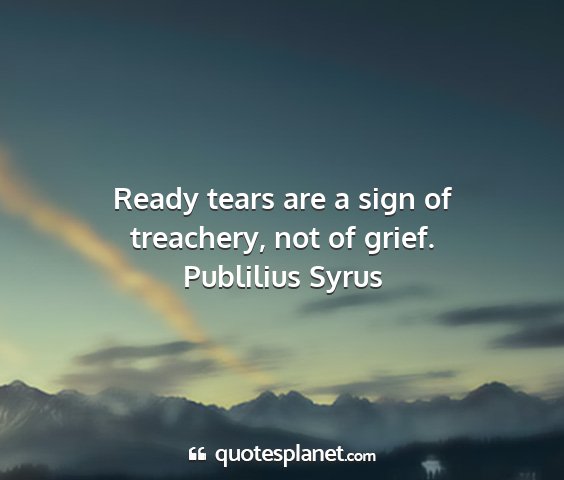Publilius syrus - ready tears are a sign of treachery, not of grief....