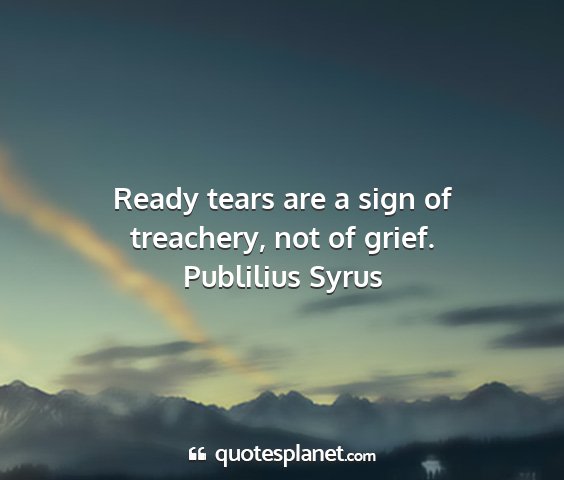 Publilius syrus - ready tears are a sign of treachery, not of grief....