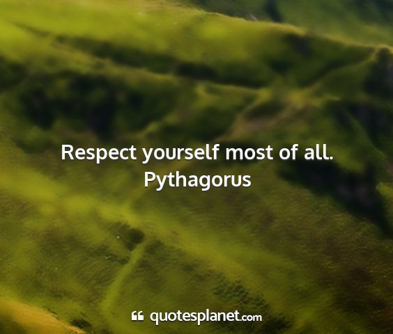 Pythagorus - respect yourself most of all....