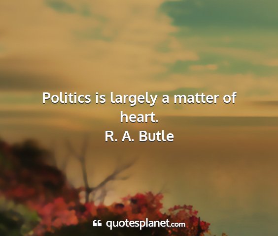 R. a. butle - politics is largely a matter of heart....