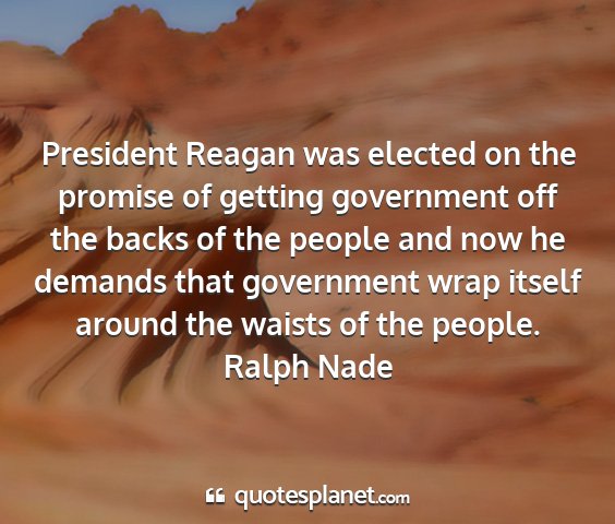 Ralph nade - president reagan was elected on the promise of...