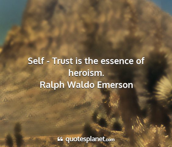 Ralph waldo emerson - self - trust is the essence of heroism....