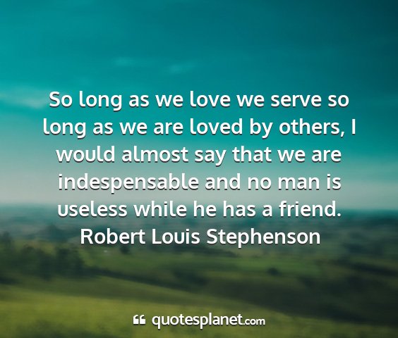 Robert louis stephenson - so long as we love we serve so long as we are...