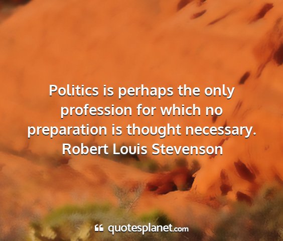 Robert louis stevenson - politics is perhaps the only profession for which...