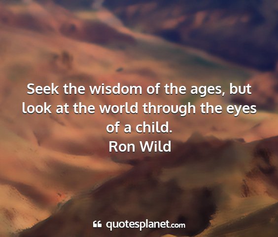 Ron wild - seek the wisdom of the ages, but look at the...