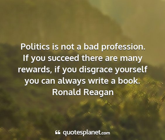 Ronald reagan - politics is not a bad profession. if you succeed...