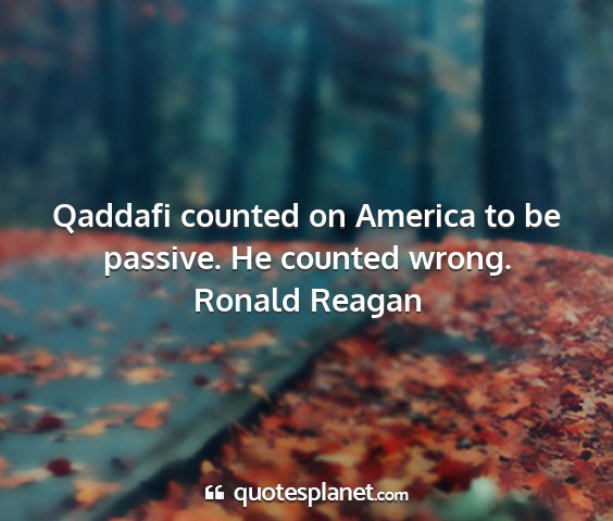 Ronald reagan - qaddafi counted on america to be passive. he...