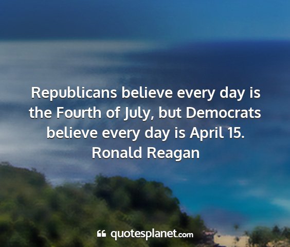 Ronald reagan - republicans believe every day is the fourth of...