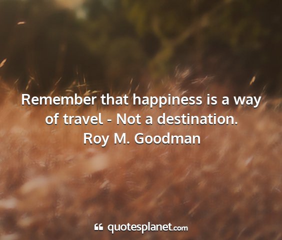 Roy m. goodman - remember that happiness is a way of travel - not...