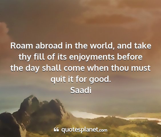 Saadi - roam abroad in the world, and take thy fill of...