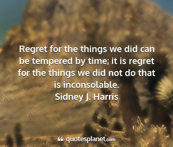 Sidney j. harris - regret for the things we did can be tempered by...