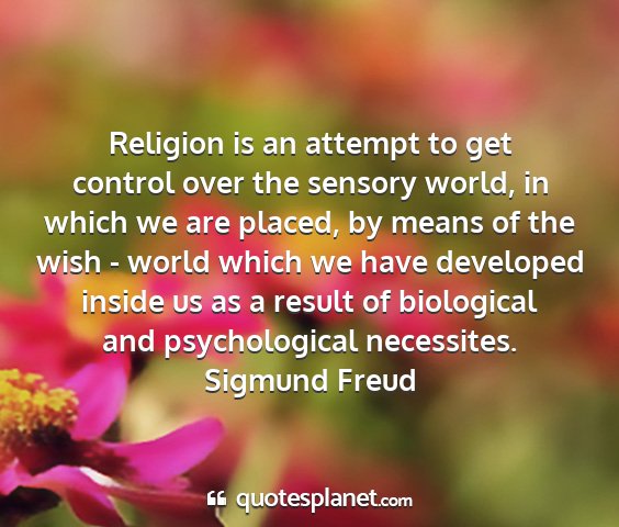 Sigmund freud - religion is an attempt to get control over the...