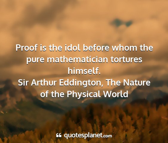 Sir arthur eddington, the nature of the physical world - proof is the idol before whom the pure...
