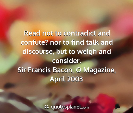 Sir francis bacon, o magazine, april 2003 - read not to contradict and confute? nor to find...