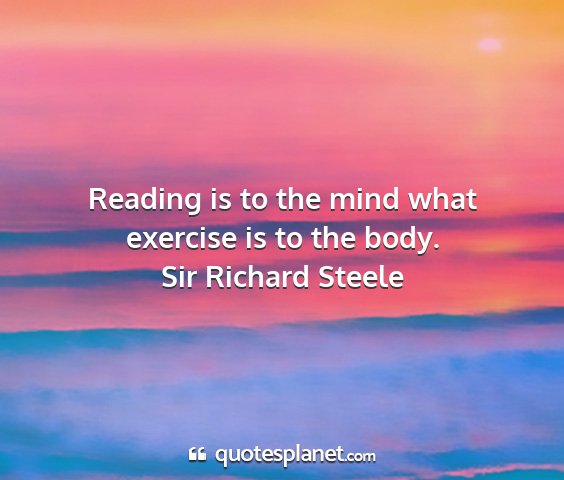 Sir richard steele - reading is to the mind what exercise is to the...