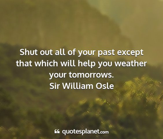 Sir william osle - shut out all of your past except that which will...