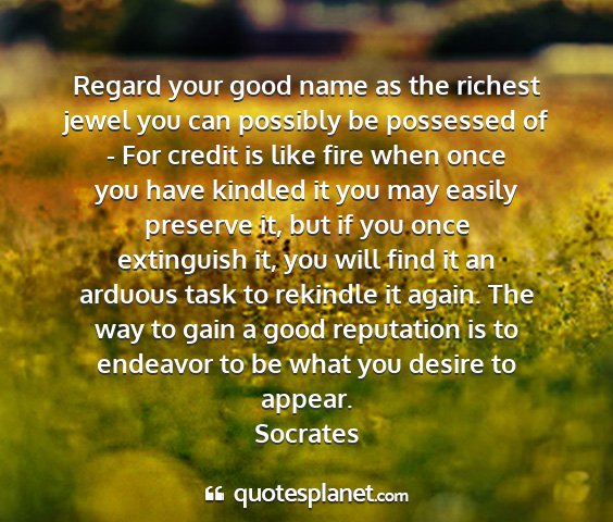 Socrates - regard your good name as the richest jewel you...