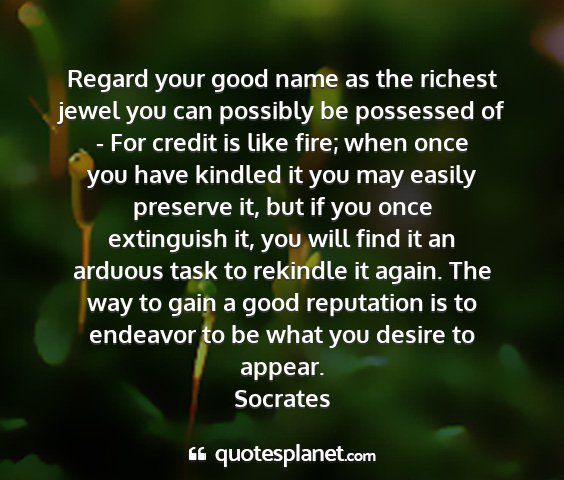 Socrates - regard your good name as the richest jewel you...