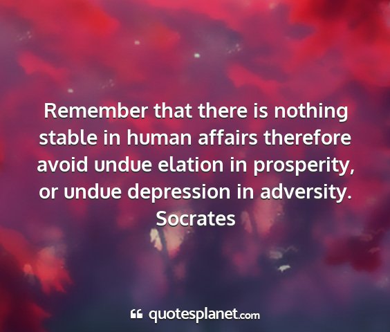 Socrates - remember that there is nothing stable in human...