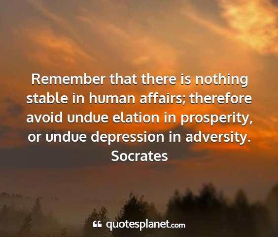 Socrates - remember that there is nothing stable in human...