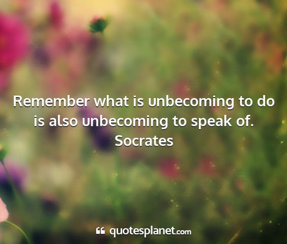 Socrates - remember what is unbecoming to do is also...