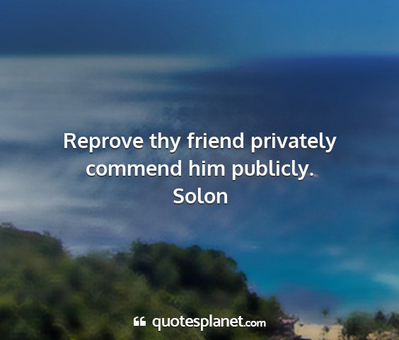 Solon - reprove thy friend privately commend him publicly....