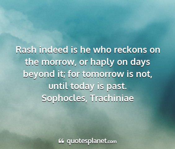 Sophocles, trachiniae - rash indeed is he who reckons on the morrow, or...