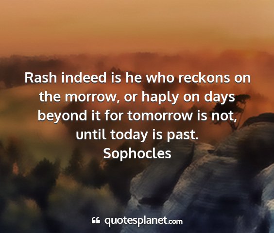 Sophocles - rash indeed is he who reckons on the morrow, or...