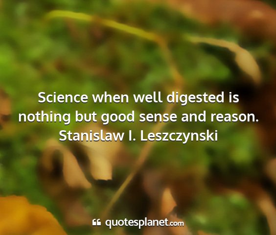 Stanislaw i. leszczynski - science when well digested is nothing but good...