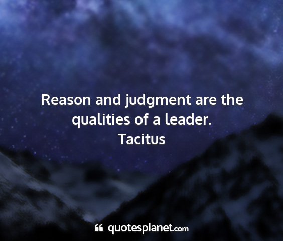 Tacitus - reason and judgment are the qualities of a leader....