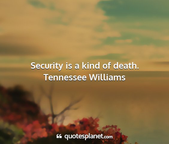 Tennessee williams - security is a kind of death....