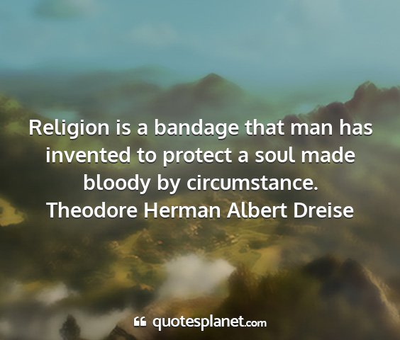 Theodore herman albert dreise - religion is a bandage that man has invented to...