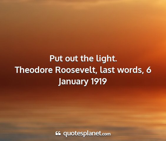 Theodore roosevelt, last words, 6 january 1919 - put out the light....
