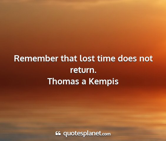 Thomas a kempis - remember that lost time does not return....