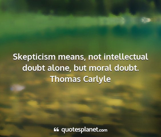 Thomas carlyle - skepticism means, not intellectual doubt alone,...