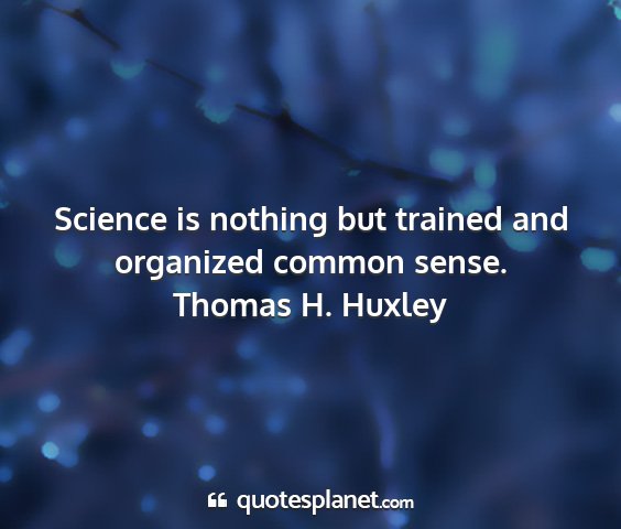 Thomas h. huxley - science is nothing but trained and organized...