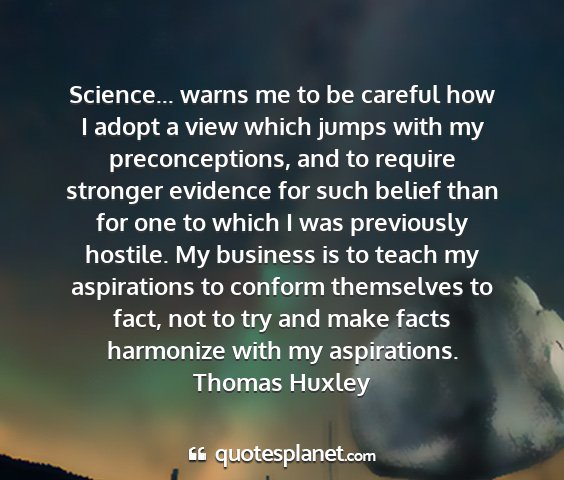 Thomas huxley - science... warns me to be careful how i adopt a...