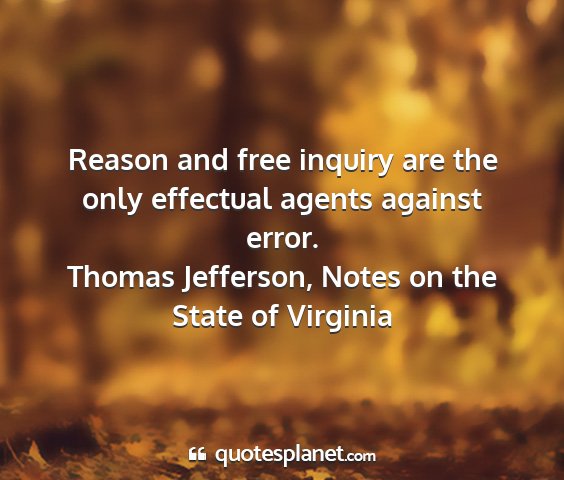 Thomas jefferson, notes on the state of virginia - reason and free inquiry are the only effectual...
