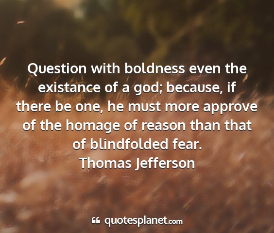 Thomas jefferson - question with boldness even the existance of a...