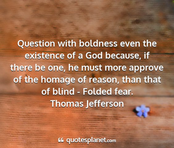 Thomas jefferson - question with boldness even the existence of a...